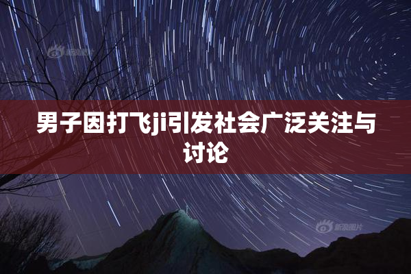 男子因打飞ji引发社会广泛关注与讨论