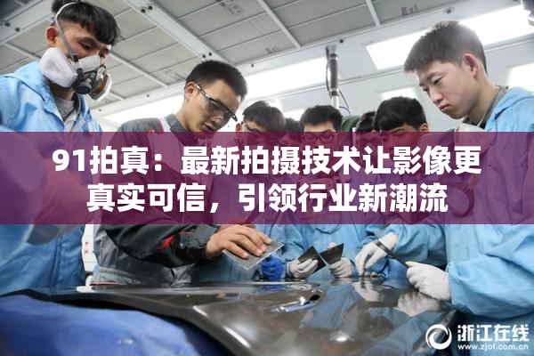 91拍真：最新拍摄技术让影像更真实可信，引领行业新潮流