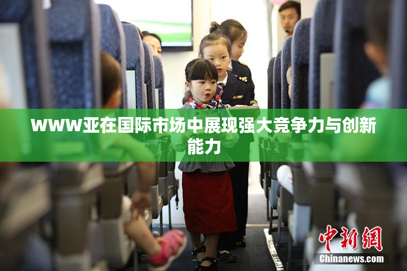 WWW亚在国际市场中展现强大竞争力与创新能力