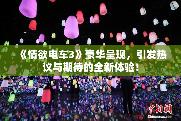 《情欲电车3》豪华呈现，引发热议与期待的全新体验！