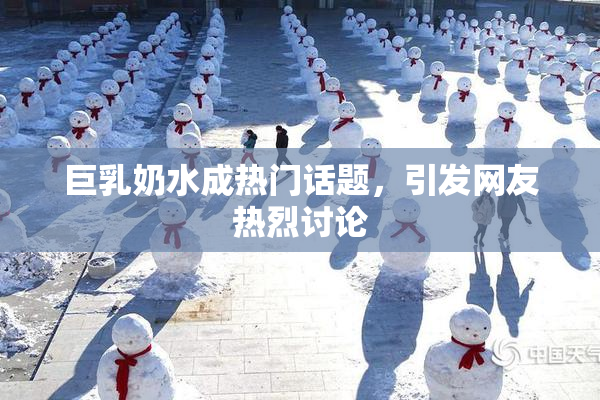 巨乳奶水成热门话题，引发网友热烈讨论