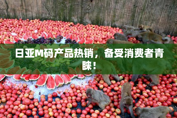 日亚M码产品热销，备受消费者青睐！