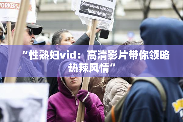 “性熟妇vid：高清影片带你领略热辣风情”
