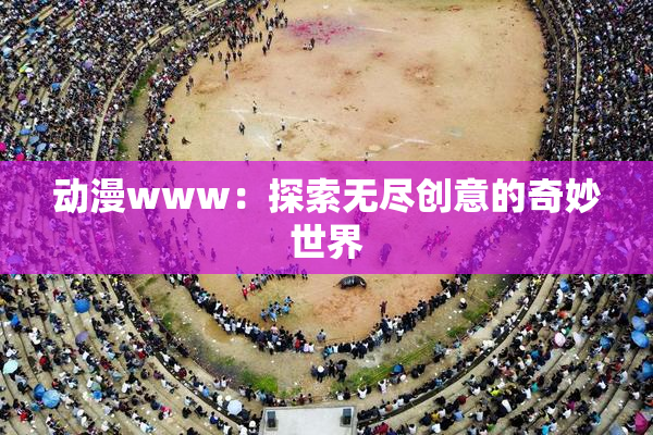 动漫www：探索无尽创意的奇妙世界