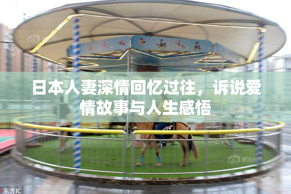 日本人妻深情回忆过往，诉说爱情故事与人生感悟