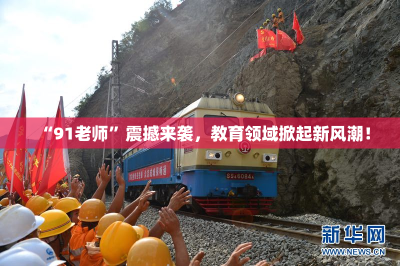 “91老师”震撼来袭，教育领域掀起新风潮！