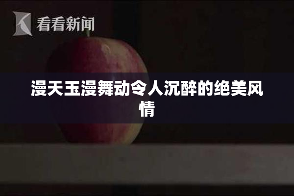 漫天玉漫舞动令人沉醉的绝美风情