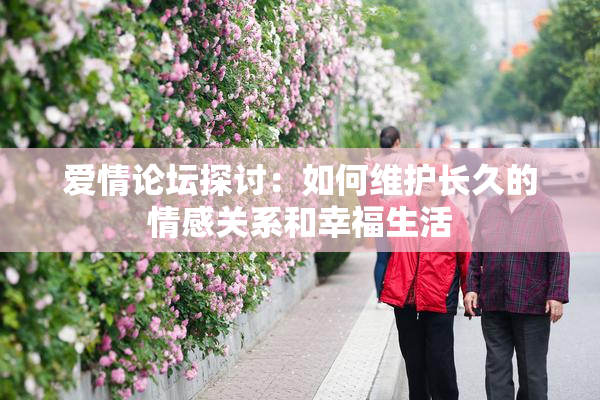 爱情论坛探讨：如何维护长久的情感关系和幸福生活