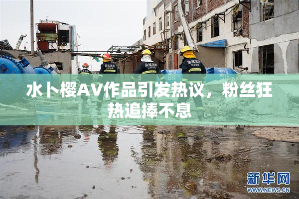 水卜樱AV作品引发热议，粉丝狂热追捧不息