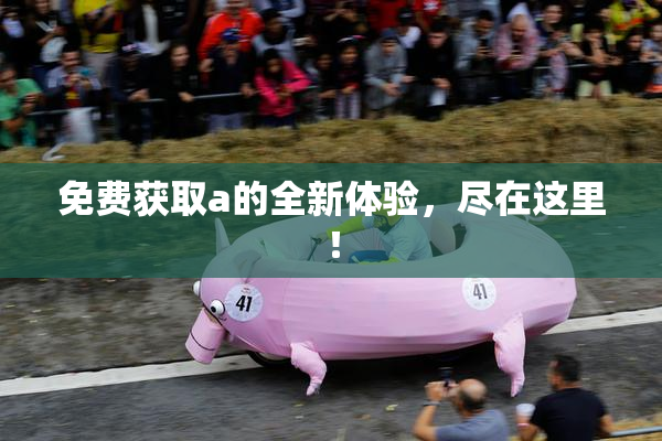 免费获取a的全新体验，尽在这里！