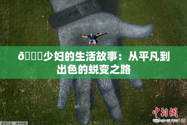 🔞少妇的生活故事：从平凡到出色的蜕变之路