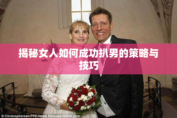 揭秘女人如何成功扒男的策略与技巧