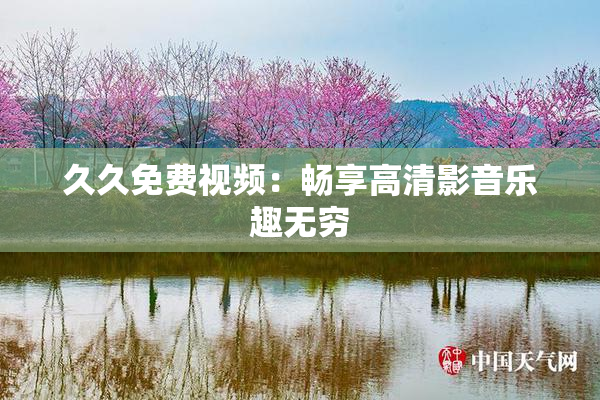 久久免费视频：畅享高清影音乐趣无穷