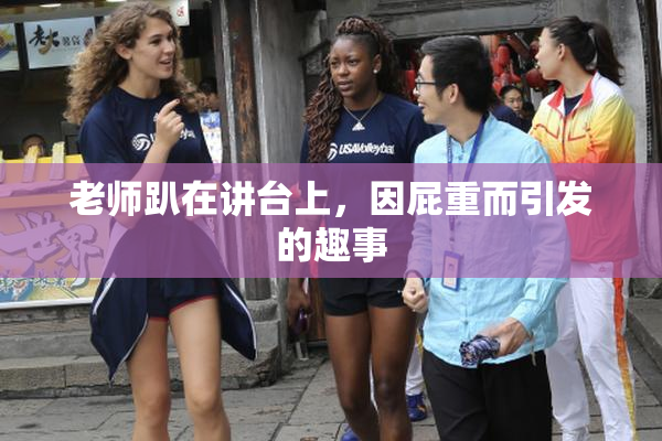 老师趴在讲台上，因屁重而引发的趣事