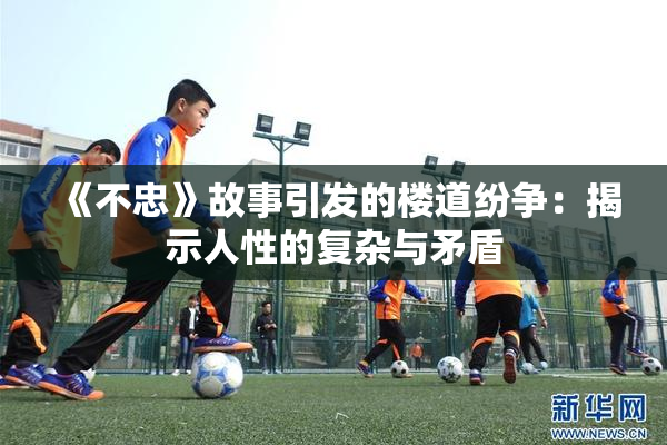 《不忠》故事引发的楼道纷争：揭示人性的复杂与矛盾