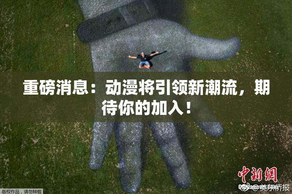 重磅消息：动漫将引领新潮流，期待你的加入！