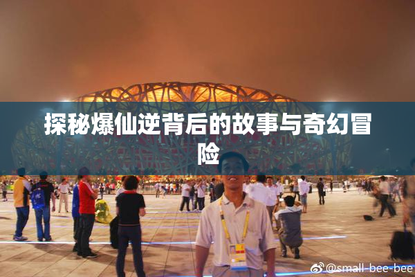 探秘爆仙逆背后的故事与奇幻冒险