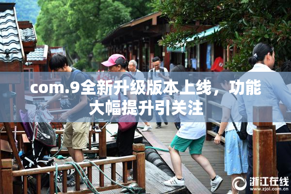 com.9全新升级版本上线，功能大幅提升引关注
