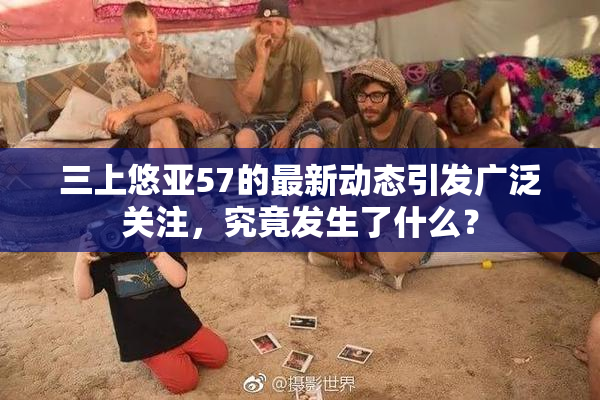 三上悠亚57的最新动态引发广泛关注，究竟发生了什么？