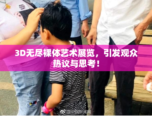 3D无尽裸体艺术展览，引发观众热议与思考！