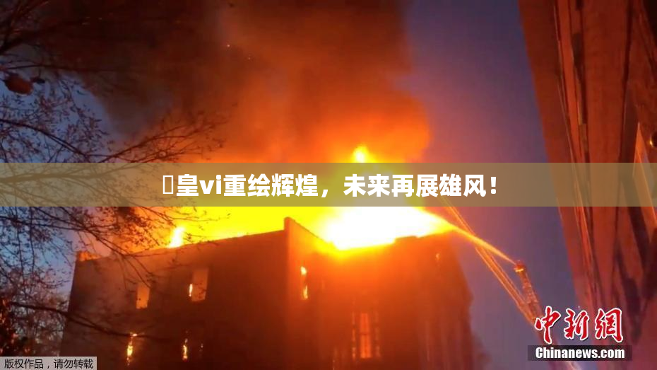 嘼皇vi重绘辉煌，未来再展雄风！