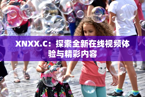 XNXX.C：探索全新在线视频体验与精彩内容