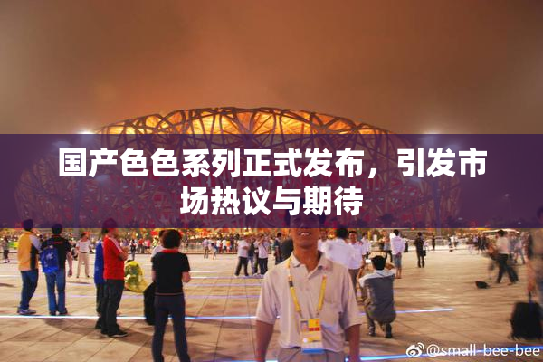 国产色色系列正式发布，引发市场热议与期待