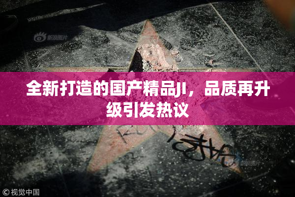 全新打造的国产精品JI，品质再升级引发热议