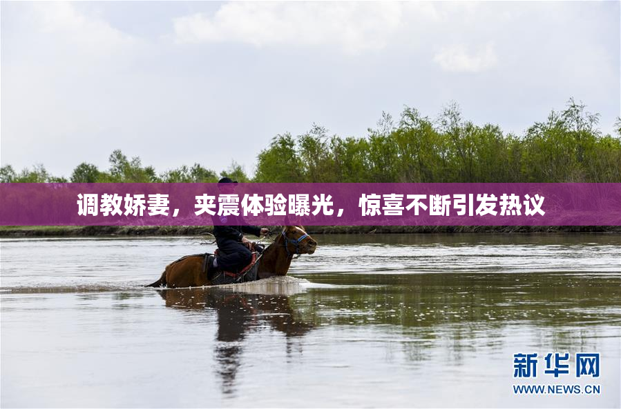 调教娇妻，夹震体验曝光，惊喜不断引发热议