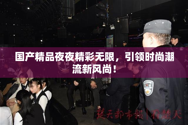 国产精品夜夜精彩无限，引领时尚潮流新风尚！