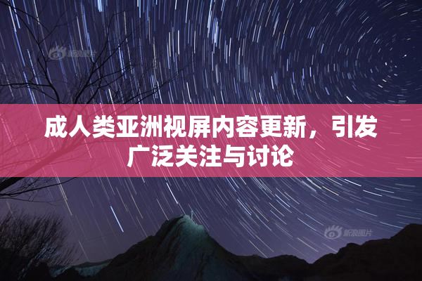 成人类亚洲视屏内容更新，引发广泛关注与讨论