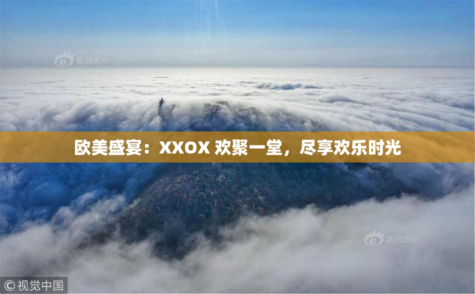欧美盛宴：XXOX 欢聚一堂，尽享欢乐时光