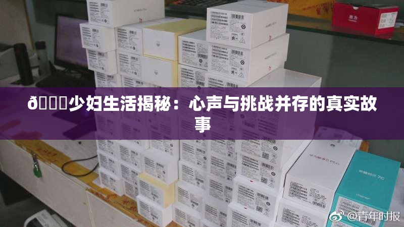 🔞少妇生活揭秘：心声与挑战并存的真实故事