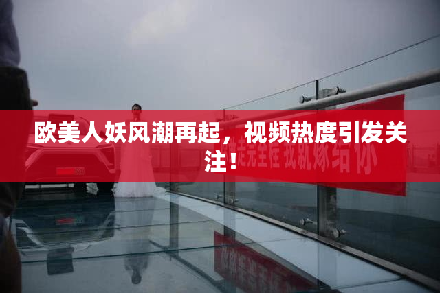 欧美人妖风潮再起，视频热度引发关注！
