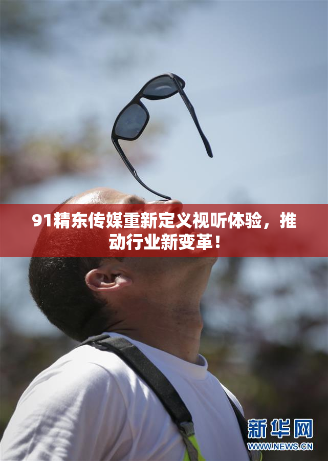 91精东传媒重新定义视听体验，推动行业新变革！