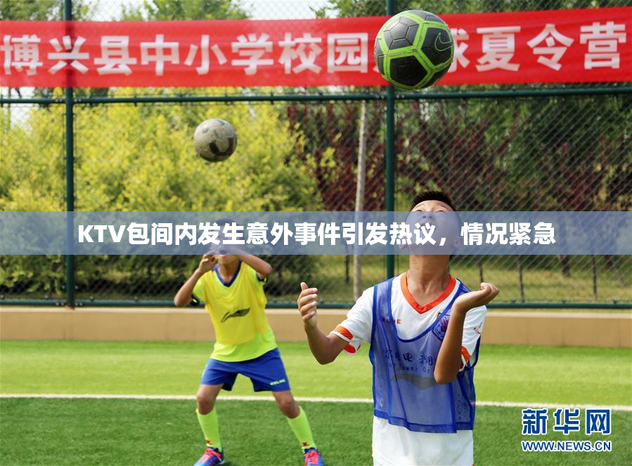 KTV包间内发生意外事件引发热议，情况紧急