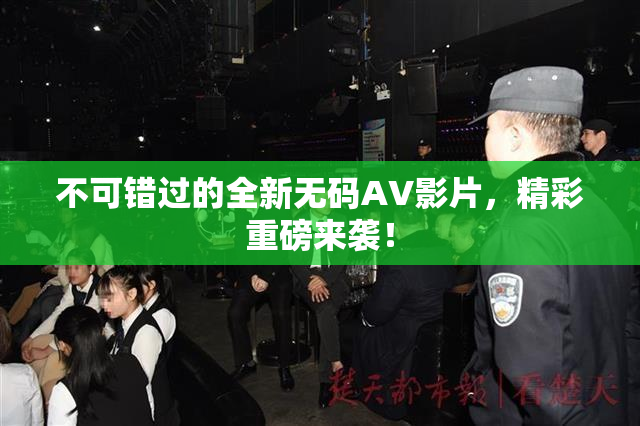 不可错过的全新无码AV影片，精彩重磅来袭！