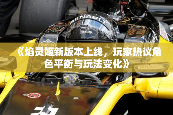 《焰灵姬新版本上线，玩家热议角色平衡与玩法变化》