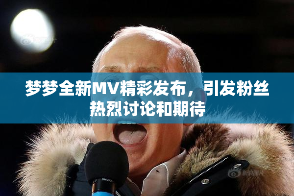 梦梦全新MV精彩发布，引发粉丝热烈讨论和期待