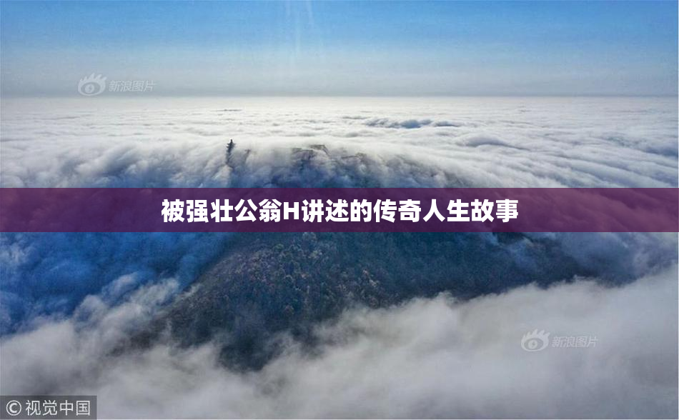 被强壮公翁H讲述的传奇人生故事