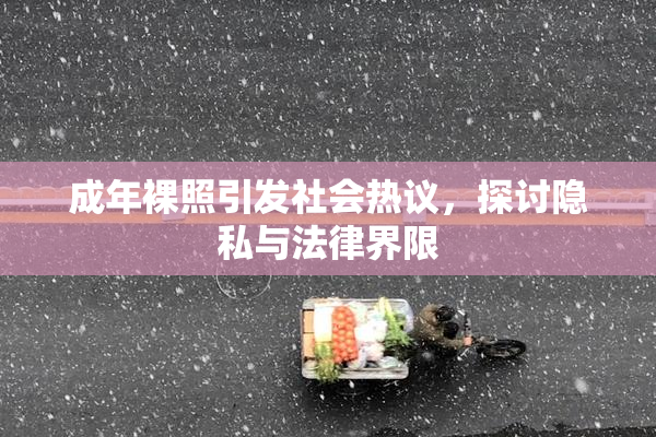 成年裸照引发社会热议，探讨隐私与法律界限