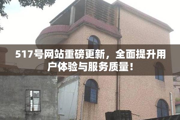 517号网站重磅更新，全面提升用户体验与服务质量！