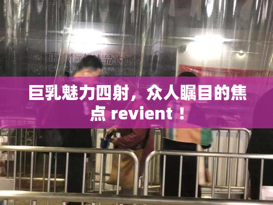 巨乳魅力四射，众人瞩目的焦点 revient ！