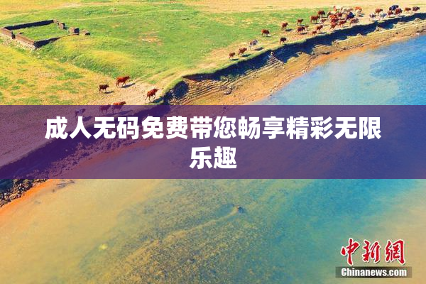 成人无码免费带您畅享精彩无限乐趣