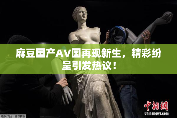 麻豆国产AV国再现新生，精彩纷呈引发热议！
