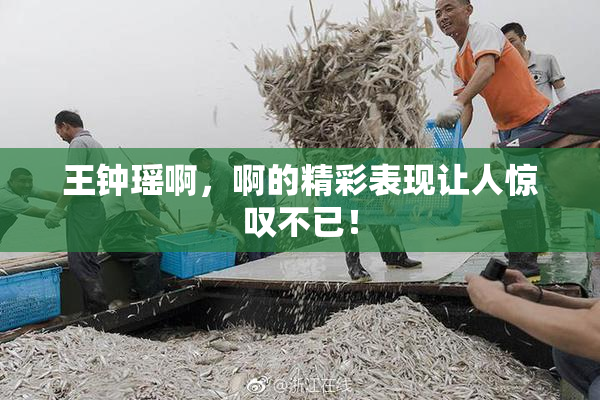 王钟瑶啊，啊的精彩表现让人惊叹不已！