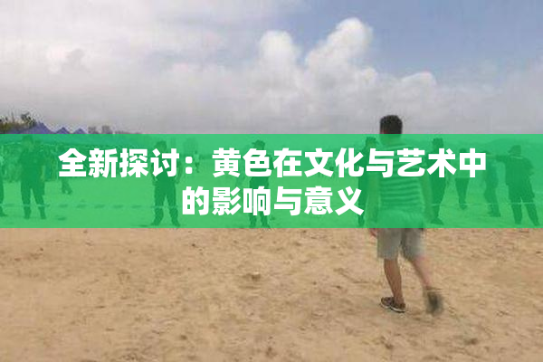 全新探讨：黄色在文化与艺术中的影响与意义