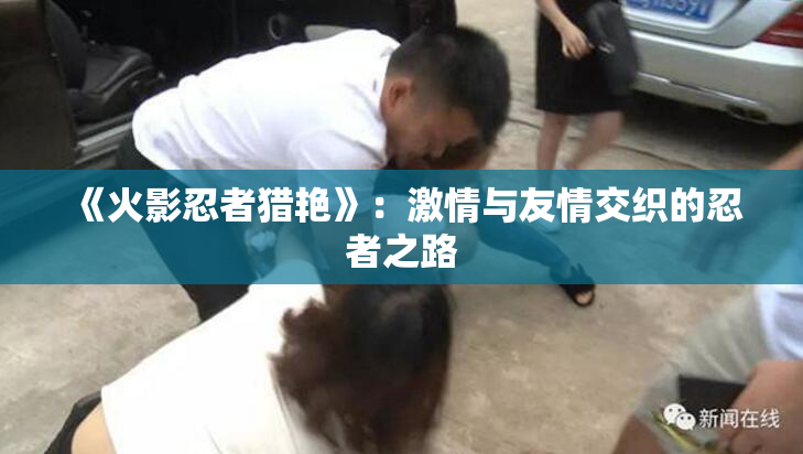 《火影忍者猎艳》：激情与友情交织的忍者之路