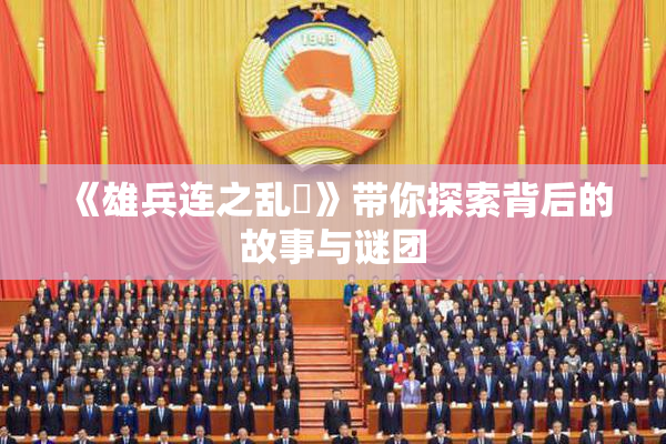 《雄兵连之乱婬》带你探索背后的故事与谜团