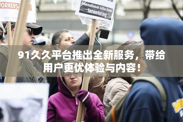 91久久平台推出全新服务，带给用户更优体验与内容！